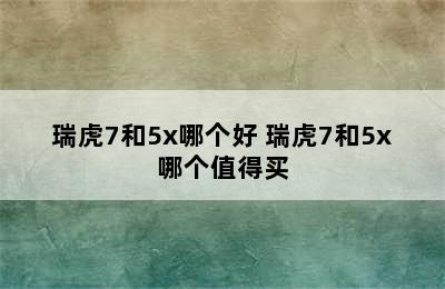 瑞虎7和5x哪个好 瑞虎7和5x哪个值得买